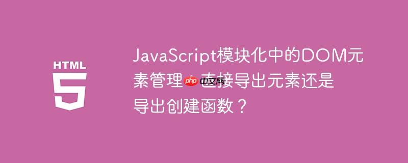 JavaScript模块化中的DOM元素管理:直接导出元素还是导出创建函数?