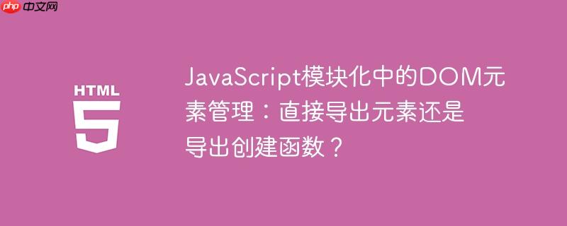 JavaScript模块化中的DOM元素管理：直接导出元素还是导出创建函数？-小浪学习网