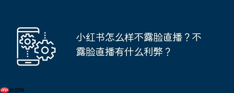小红书怎么样不露脸直播?不露脸直播有什么利弊?