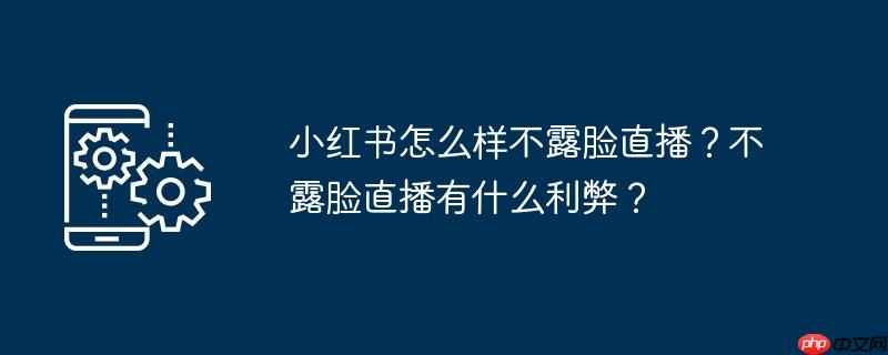 小红书怎么样不露脸直播？不露脸直播有什么利弊？