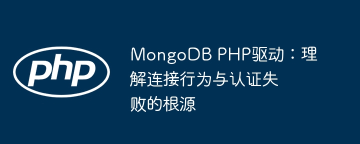 MongoDB -PHP -Treiber: Verst?ndnis der Hauptursachen für das Verbindungsverhalten und Authentifizierungsfehler