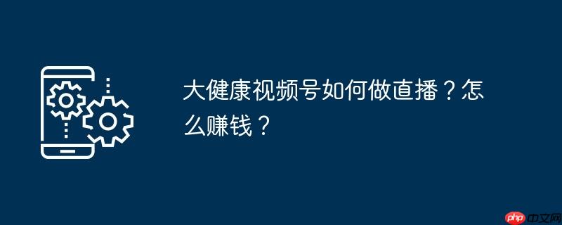 大健康视频号如何做直播?怎么赚钱?