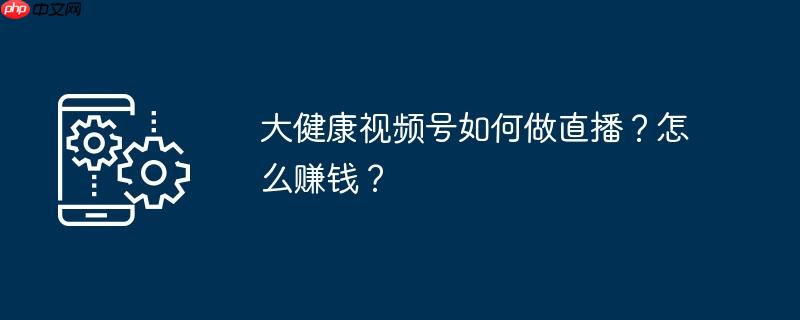 大健康视频号如何做直播？怎么赚钱？