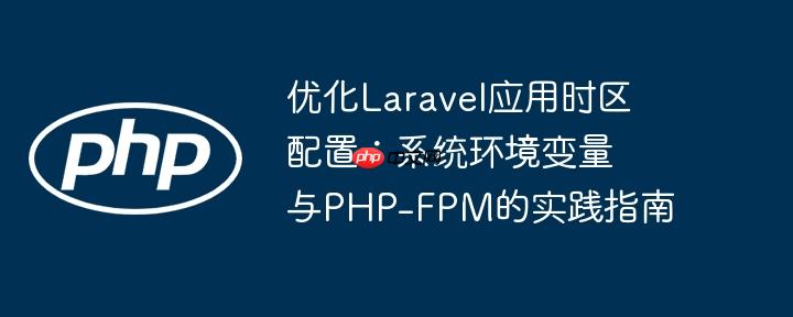 优化Laravel应用时区配置:系统环境变量与PHP-FPM的实践指南