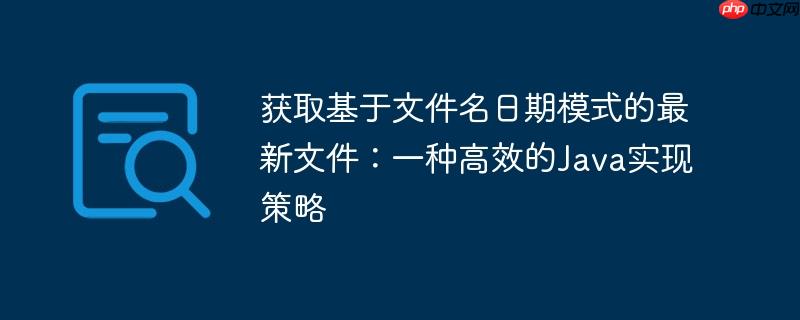 获取基于文件名日期模式的最新文件:一种高效的Java实现策略