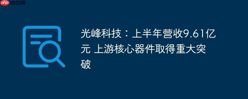光峰科技:上半年营收9.61亿元 上游核心器件取得重大突破
