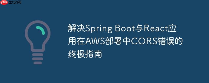 解决Spring Boot与React应用在AWS部署中CORS错误的终极指南