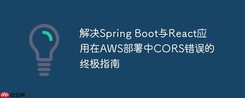 解决Spring Boot与React应用在AWS部署中CORS错误的终极指南 解决Spring Boot与React应用在AWS部署中CORS错误的终极指南