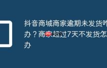 抖音商城商家逾期未发货咋办？商家超过7天不发货怎么办