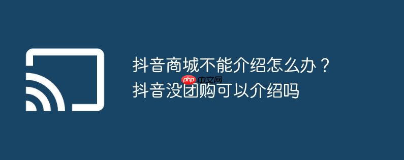 抖音商城不能介绍怎么办?抖音没团购可以介绍吗
