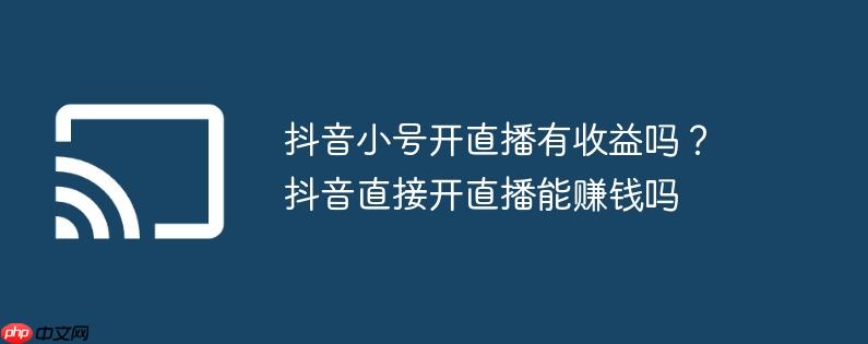 抖音小号开直播有收益吗？抖音直接开直播能赚钱吗