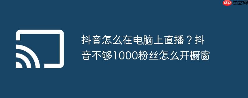 抖音怎么在电脑上直播？抖音不够1000粉丝怎么开橱窗