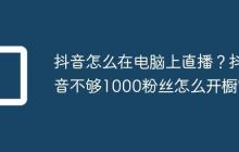 抖音怎么在电脑上直播？抖音不够1000粉丝怎么开橱窗