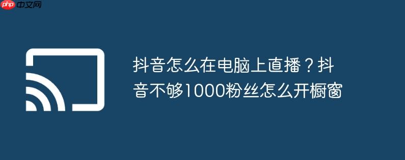 抖音怎么在电脑上直播？抖音不够1000粉丝怎么开橱窗