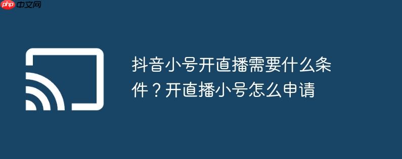 抖音小号开直播需要什么条件？开直播小号怎么申请