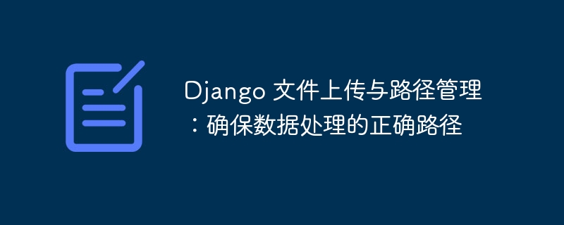 Fail Django Muat naik dan Pengurusan Laluan: Pastikan laluan yang betul untuk pemprosesan data