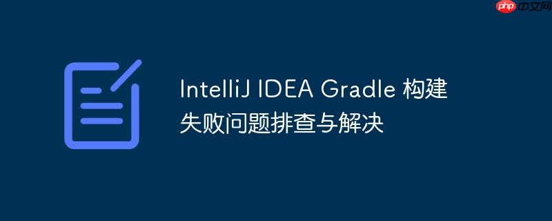 IntelliJ IDEA Gradle 构建失败问题排查与解决