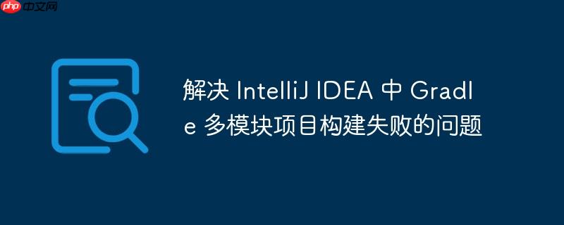 解决 IntelliJ IDEA 中 Gradle 多模块项目构建失败的问题