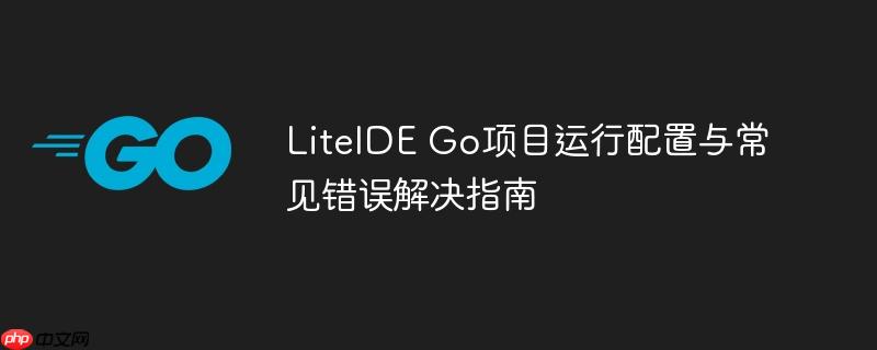 LiteIDE Go项目运行配置与常见错误解决指南