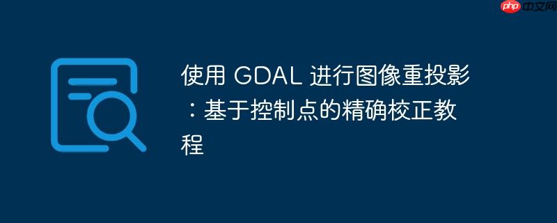 使用 GDAL 进行图像重投影：基于控制点的精确校正教程-小浪学习网