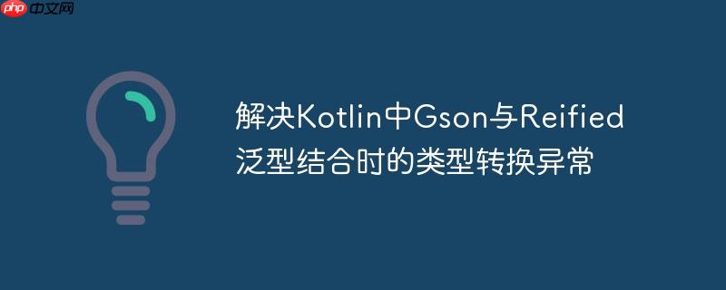 解决Kotlin中Gson与Reified泛型结合时的类型转换异常-小浪学习网