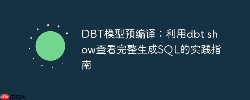 DBT模型预编译:利用dbt show查看完整生成SQL的实践指南