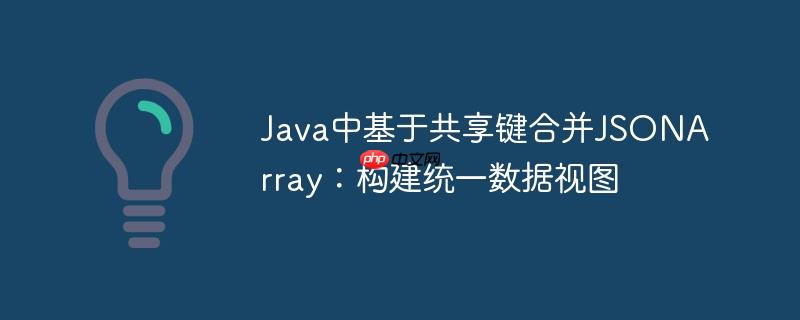 Java中基于共享键合并JSONArray:构建统一数据视图
