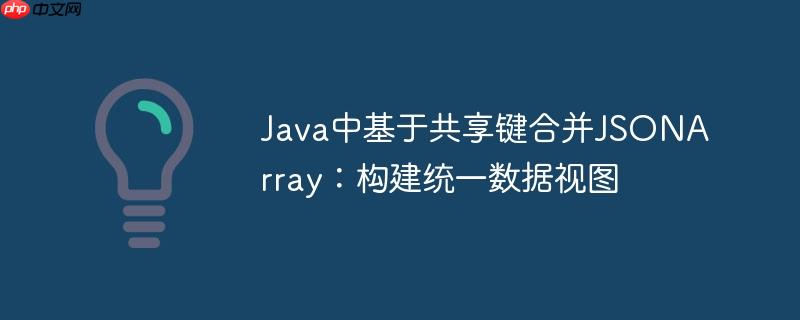 Java中基于共享键合并JSONArray:构建统一数据视图 Java中基于共享键合并JSONArray:构建统一数据视图