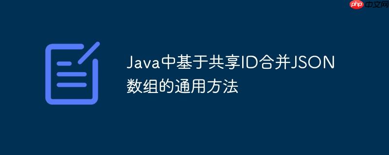 Java中基于共享ID合并JSON数组的通用方法
