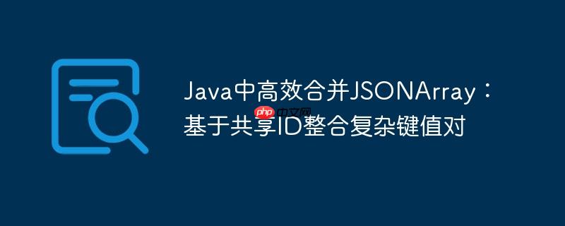Java中高效合并JSONArray:基于共享ID整合复杂键值对 Java中高效合并JSONArray:基于共享ID整合复杂键值对