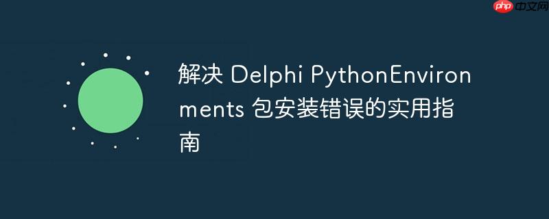 解决 Delphi PythonEnvironments 包安装错误的实用指南