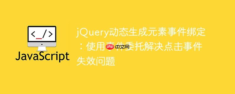 jQuery动态生成元素事件绑定:使用事件委托解决点击事件失效问题
