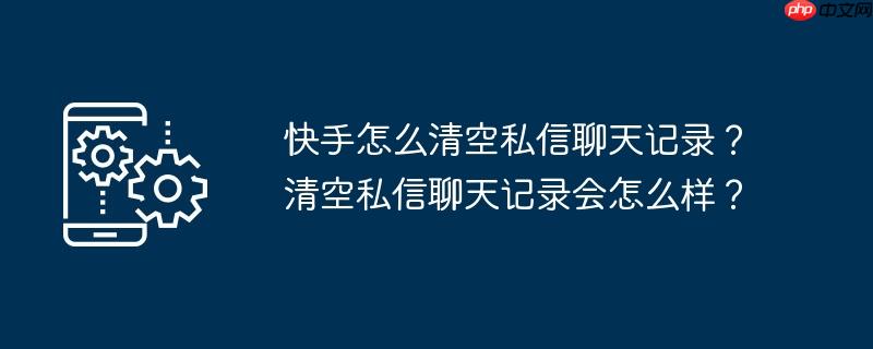 快手怎么一下清空私密 快手如何清空私信和消息记录呢快速