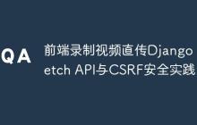 前端录制视频直传Django:Fetch API与CSRF安全实践