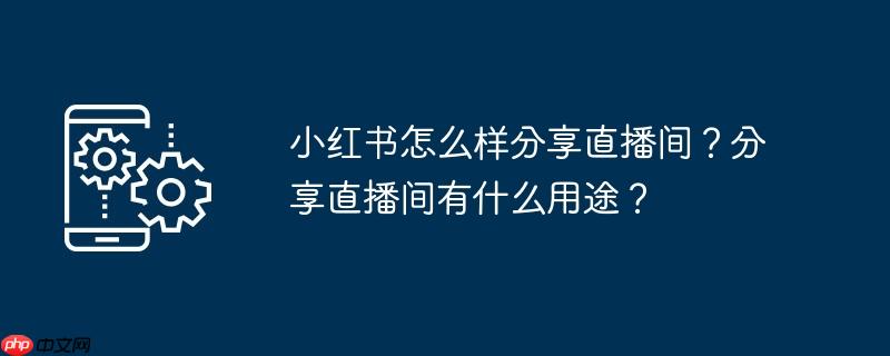 小红书怎么样分享直播间?分享直播间有什么用途?