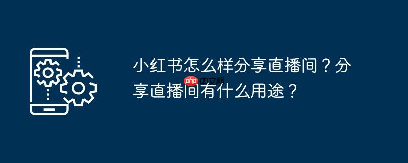 小红书怎么样分享直播间？分享直播间有什么用途？