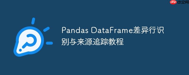 Pandas DataFrame差异行识别与来源追踪教程