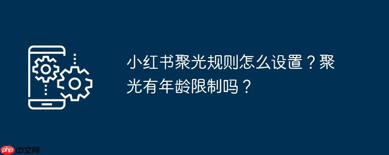 小红书聚光规则怎么设置?聚光有年龄限制吗?