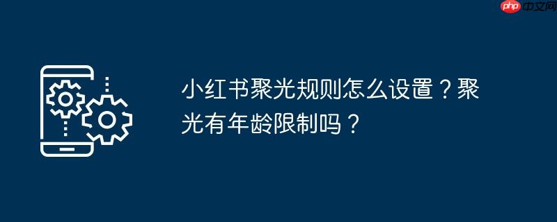 小红书聚光规则怎么设置？聚光有年龄限制吗？