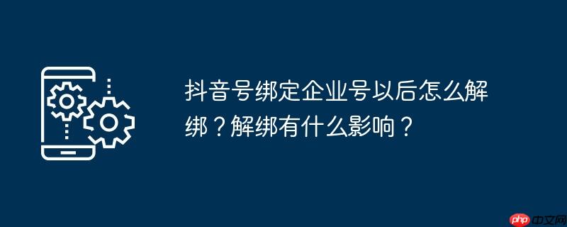 抖音号绑定企业号以后怎么解绑？解绑有什么影响？