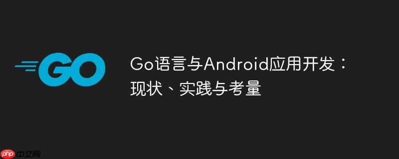 Go语言与Android应用开发:现状、实践与考量