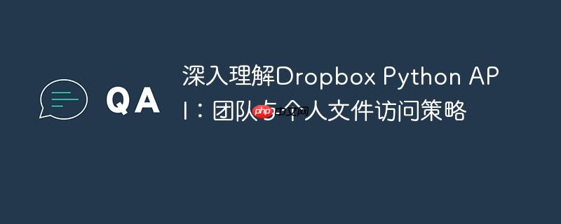 深入理解Dropbox Python API:团队与个人文件访问策略