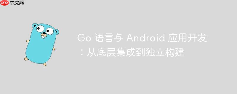 Go 语言与 Android 应用开发:从底层集成到独立构建 Go 语言与 Android 应用开发:从底层集成到独立构建