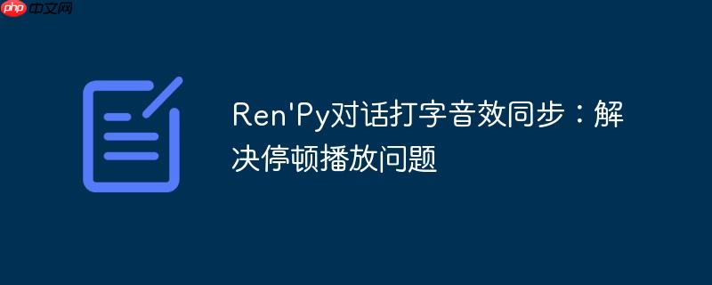 Ren'Py对话打字音效同步：解决停顿播放问题