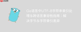 Go语言中UTF-8字符串索引处理与跨语言兼容性指南：解决字节与字符索引差异