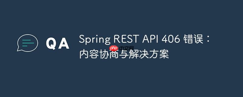Spring REST API 406 错误:内容协商与解决方案