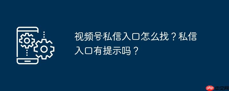 视频号中的视频怎么删除 视频号中的私信在哪里打开