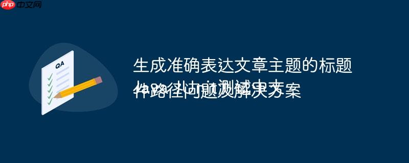生成准确表达文章主题的标题
Java JUnit测试中文件路径问题及解决方案