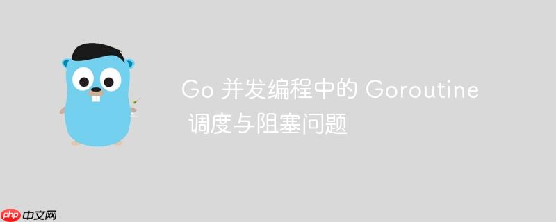 go 并发编程中的 goroutine 调度与阻塞问题