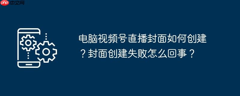 视频号直播怎么设置背景 视频号直播创建封面